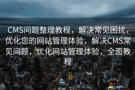 CMS问题整理教程，解决常见困扰，优化您的网站管理体验，解决CMS常见问题，优化网站管理体验，全面教程