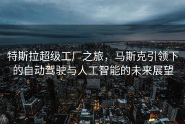 特斯拉超级工厂之旅，马斯克引领下的自动驾驶与人工智能的未来展望
