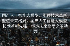 国产人工智能大模型，引领技术革新，塑造未来格局，国产人工智能大模型，技术革新先锋，塑造未来格局之驱动力