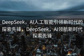 DeepSeek，AI人工智能引领新时代的探索先锋，DeepSeek，AI领航新时代探索先锋