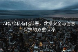 AI智绘私有化部署，数据安全与创意保护的双重保障