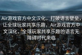 Air游戏官方中文汉化，打破语言壁垒，让全球玩家共享乐趣，Air游戏官方中文汉化，全球玩家共享乐趣的语言无障碍时代来临