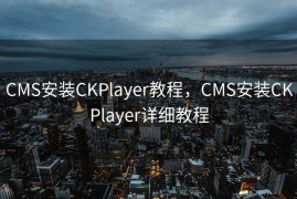 CMS安装CKPlayer教程，CMS安装CKPlayer详细教程