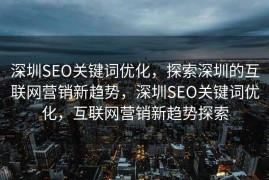 深圳SEO关键词优化，探索深圳的互联网营销新趋势，深圳SEO关键词优化，互联网营销新趋势探索