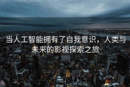 当人工智能拥有了自我意识，人类与未来的影视探索之旅