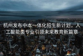 杭州发布中本一体化招生新计划，人工智能类专业引领未来教育新篇章