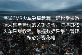 海洋CMS火车采集教程，轻松掌握数据采集与管理的关键步骤，海洋CMS火车采集教程，掌握数据采集与管理核心步骤秘籍