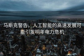 马斯克警告，人工智能的高速发展可能引发明年电力危机
