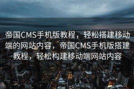 帝国CMS手机版教程，轻松搭建移动端的网站内容，帝国CMS手机版搭建教程，轻松构建移动端网站内容