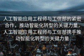人工智能应用工程师与工信部的紧密合作，推动智能化转型的关键力量，人工智能应用工程师与工信部携手推动智能化转型的关键力量