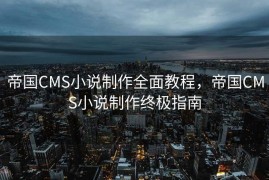 帝国CMS小说制作全面教程，帝国CMS小说制作终极指南