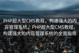 PHP超大型CMS教程，构建强大的内容管理系统，PHP超大型CMS教程，构建强大的内容管理系统的全面指南