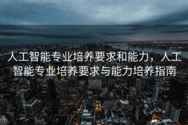 人工智能专业培养要求和能力，人工智能专业培养要求与能力培养指南