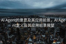 AI Agent的意思及其应用前景，AI Agent定义及其应用前景展望