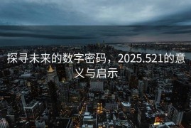探寻未来的数字密码，2025.521的意义与启示