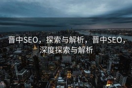 晋中SEO，探索与解析，晋中SEO，深度探索与解析
