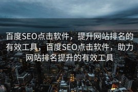 百度SEO点击软件，提升网站排名的有效工具，百度SEO点击软件，助力网站排名提升的有效工具