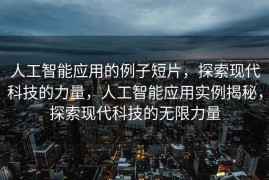 人工智能应用的例子短片，探索现代科技的力量，人工智能应用实例揭秘，探索现代科技的无限力量