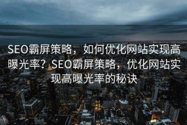 SEO霸屏策略，如何优化网站实现高曝光率？SEO霸屏策略，优化网站实现高曝光率的秘诀