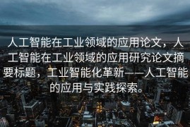 人工智能在工业领域的应用论文，人工智能在工业领域的应用研究论文摘要标题，工业智能化革新——人工智能的应用与实践探索。