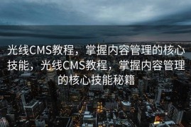 光线CMS教程，掌握内容管理的核心技能，光线CMS教程，掌握内容管理的核心技能秘籍