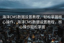 海洋CMS数据设置教程，轻松掌握核心操作，海洋CMS数据设置教程，核心操作轻松掌握