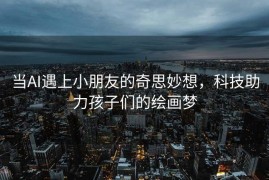 当AI遇上小朋友的奇思妙想，科技助力孩子们的绘画梦