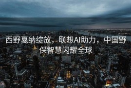西野戛纳绽放，联想AI助力，中国野保智慧闪耀全球