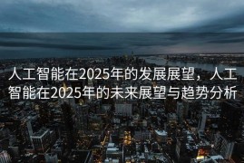 人工智能在2025年的发展展望，人工智能在2025年的未来展望与趋势分析