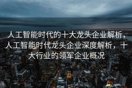 人工智能时代的十大龙头企业解析，人工智能时代龙头企业深度解析，十大行业的领军企业概况