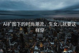 AI扩图下的时尚潮流，生女儿就要这样穿