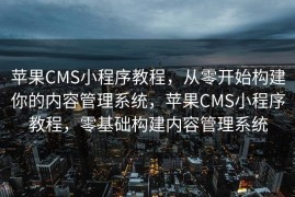 苹果CMS小程序教程，从零开始构建你的内容管理系统，苹果CMS小程序教程，零基础构建内容管理系统