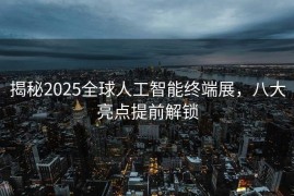 揭秘2025全球人工智能终端展，八大亮点提前解锁