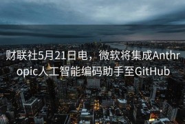 财联社5月21日电，微软将集成Anthropic人工智能编码助手至GitHub