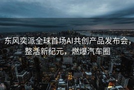 东风奕派全球首场AI共创产品发布会，整活新纪元，燃爆汽车圈