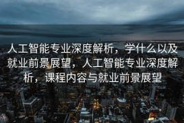 人工智能专业深度解析，学什么以及就业前景展望，人工智能专业深度解析，课程内容与就业前景展望