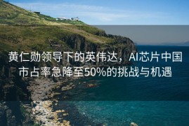 黄仁勋领导下的英伟达，AI芯片中国市占率急降至50%的挑战与机遇