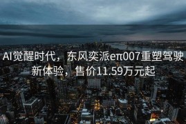 AI觉醒时代，东风奕派eπ007重塑驾驶新体验，售价11.59万元起