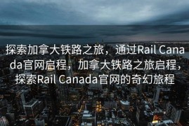 探索加拿大铁路之旅，通过Rail Canada官网启程，加拿大铁路之旅启程，探索Rail Canada官网的奇幻旅程