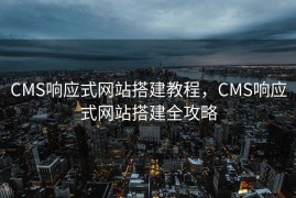 CMS响应式网站搭建教程，CMS响应式网站搭建全攻略