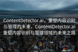 ContentDetector.ai，重塑内容识别与管理的未来，ContentDetector.ai重塑内容识别与管理领域的未来之路