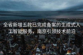 全省新增五款已完成备案的生成式人工智能服务，南京引领技术前沿