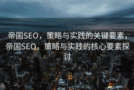 帝国SEO，策略与实践的关键要素，帝国SEO，策略与实践的核心要素探讨