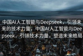 中国AI人工智能与Deepseek，引领未来的技术力量，中国AI人工智能与Deepseek，引领技术力量，塑造未来格局
