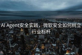 AI Agent安全实践，微软安全如何树立行业标杆