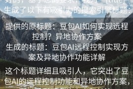 好的，基于您的要求，我为“[title]”生成了以下有吸引力的搜索引擎标题：

提供的原标题：豆包AI如何实现远程控制？异地协作方案
生成的标题：豆包AI远程控制实现方案及异地协作功能详解

这个标题详细且吸引人，它突出了豆包AI的远程控制功能和异地协作方案，可以吸引用户的点击和关注。