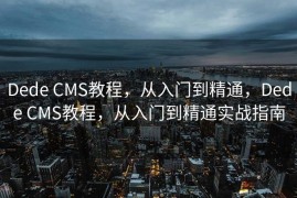 Dede CMS教程，从入门到精通，Dede CMS教程，从入门到精通实战指南