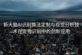 新大脑AI识别算法定制与视觉分析技术在宠物识别中的创新应用