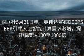 财联社5月21日电，英伟达宣布DEEPSEEK引领人工智能计算需求激增，提升幅度达100至1000倍