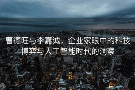 曹德旺与李嘉诚，企业家眼中的科技博弈与人工智能时代的洞察